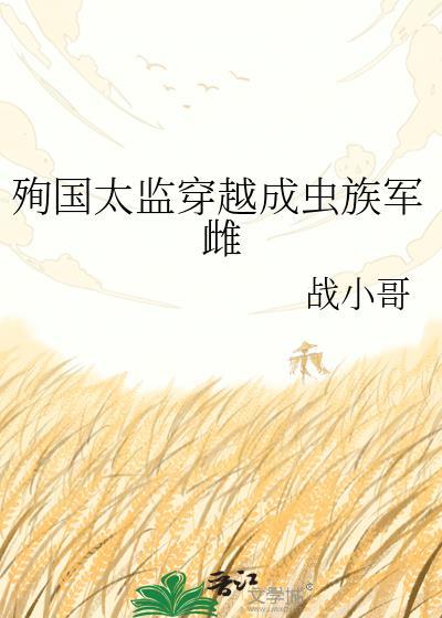 殉国太监穿成虫族军雌战小哥txt