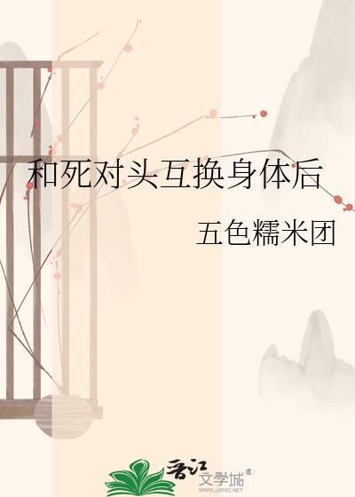 和死对头互换身份后全文阅读