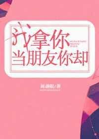 我拿你当朋友你却没当我回事