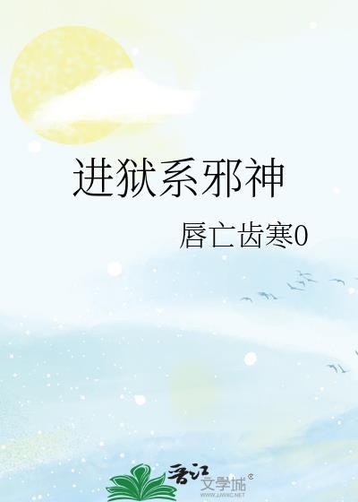 进狱系邪神by唇亡齿寒0txt