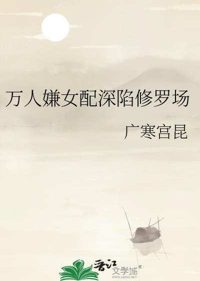 万人嫌女配获得常识修改能力男人们为他疯狂沦陷无底线
