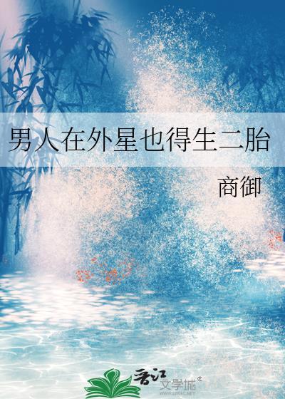 男人在外星也得生二胎18章免费阅读