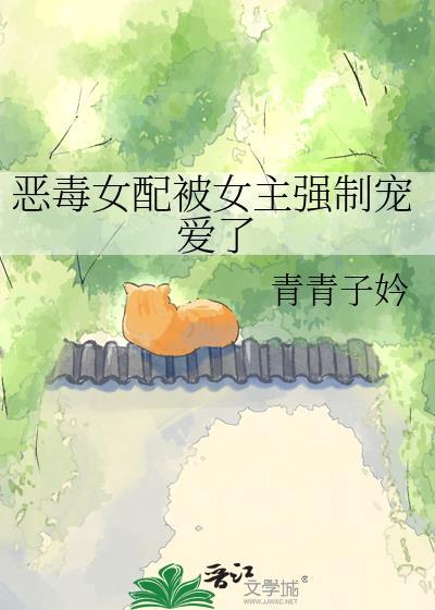 恶毒女配被女主强制宠爱了免费阅读