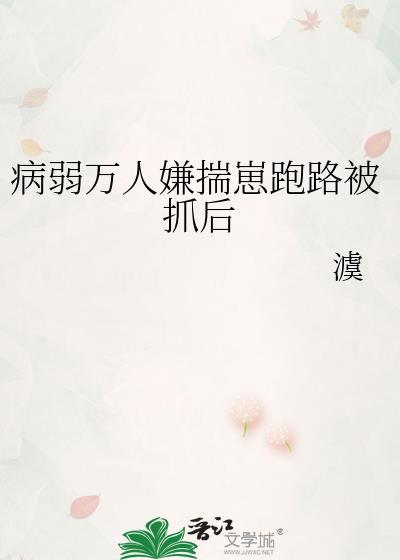 病弱万人嫌揣崽跑路被抓后后免费阅读全文