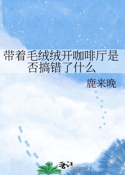 带着毛绒绒开咖啡厅是否搞错了什么免费