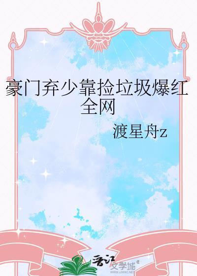 豪门弃少靠捡垃圾爆红全网 渡星舟z