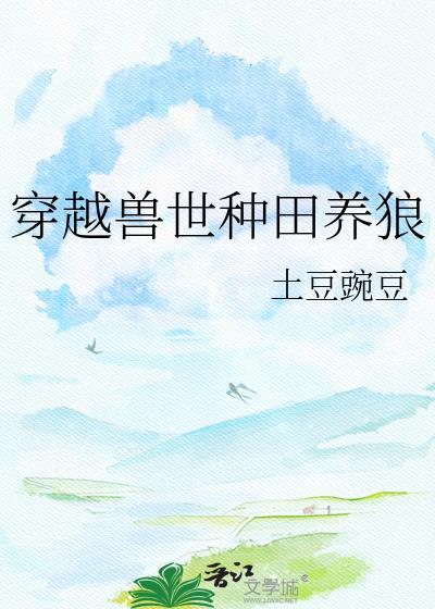 穿越兽世种田养狼by土豆豌豆林揪狼岩