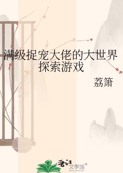 满级捉宠大佬的大世界探索游戏最新章节