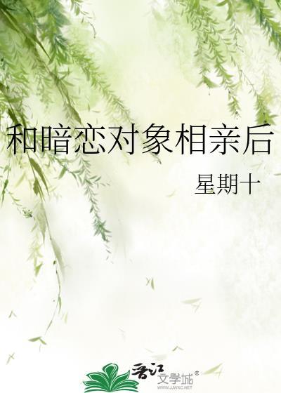 和暗恋对象相亲后by星期十百度网