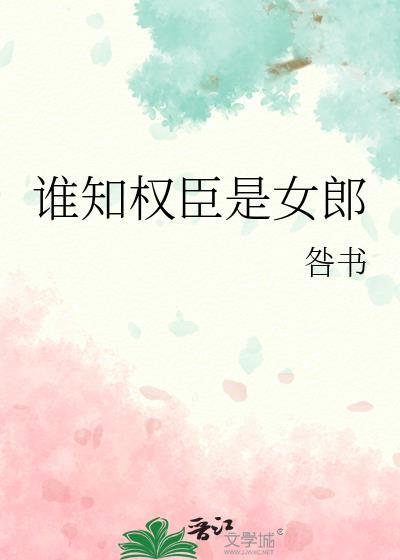 谁知权臣是女郎咎书18章