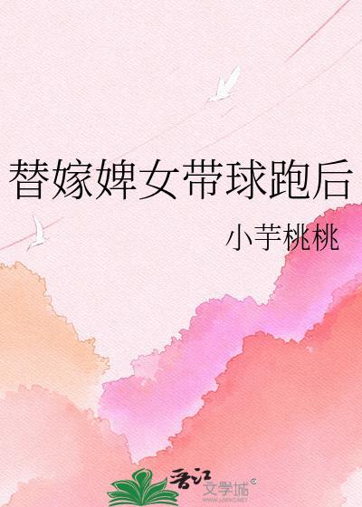 替嫁婢女带球跑后小芋全文